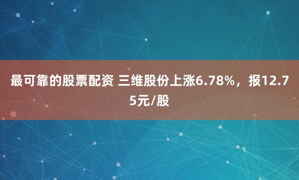 最可靠的股票配资 三维股份上涨6.78%，报12.75元/股