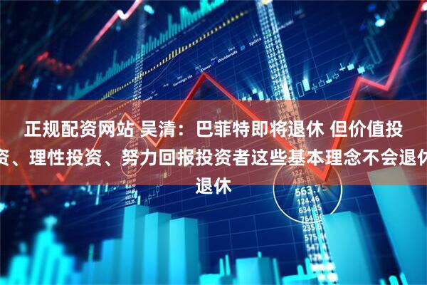正规配资网站 吴清：巴菲特即将退休 但价值投资、理性投资、努力回报投资者这些基本理念不会退休