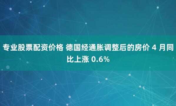 专业股票配资价格 德国经通胀调整后的房价 4 月同比上涨 0.6%