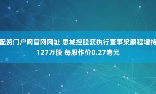 配资门户网官网网址 思城控股获执行董事梁鹏程增持127万股 每股作价0.27港元