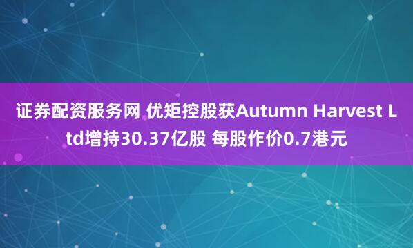 证券配资服务网 优矩控股获Autumn Harvest Ltd增持30.37亿股 每股作价0.7港元