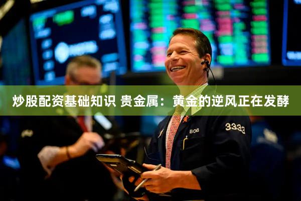 炒股配资基础知识 贵金属：黄金的逆风正在发酵