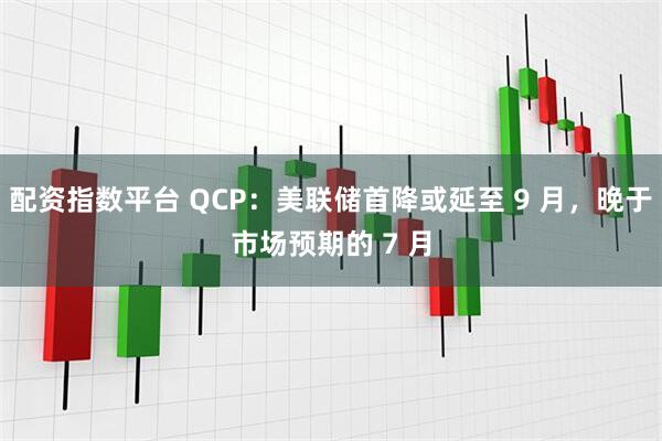 配资指数平台 QCP：美联储首降或延至 9 月，晚于市场预期的 7 月