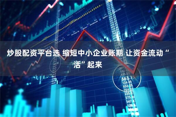 炒股配资平台选 缩短中小企业账期 让资金流动“活”起来