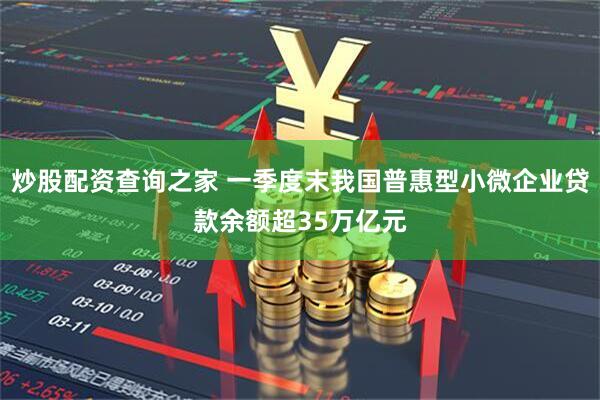 炒股配资查询之家 一季度末我国普惠型小微企业贷款余额超35万亿元