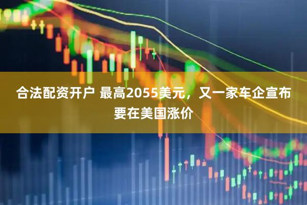 合法配资开户 最高2055美元，又一家车企宣布要在美国涨价