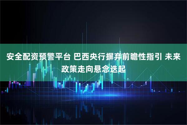 安全配资预警平台 巴西央行摒弃前瞻性指引 未来政策走向悬念迭起