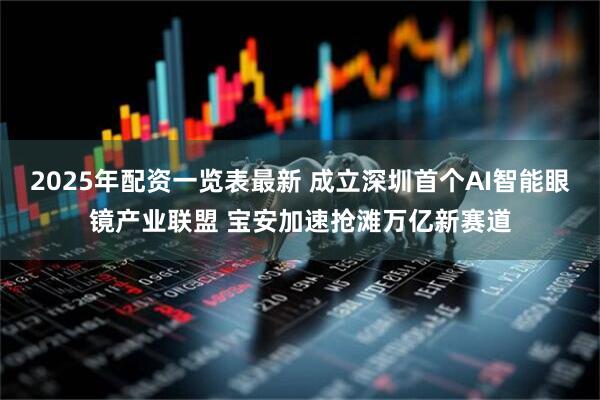 2025年配资一览表最新 成立深圳首个AI智能眼镜产业联盟 宝安加速抢滩万亿新赛道