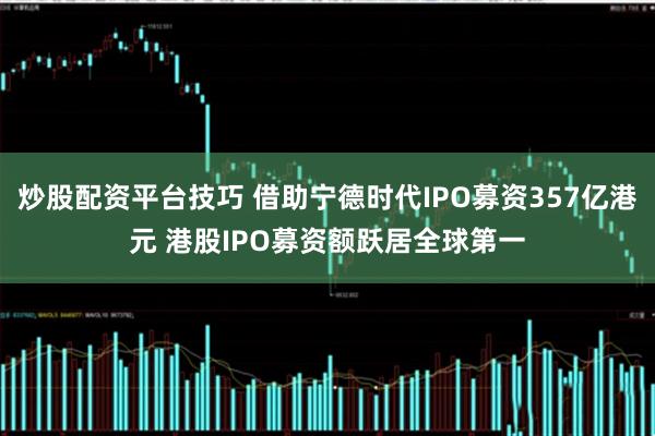 炒股配资平台技巧 借助宁德时代IPO募资357亿港元 港股IPO募资额跃居全球第一