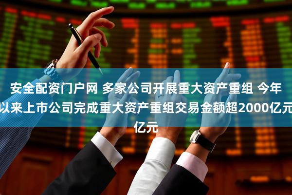 安全配资门户网 多家公司开展重大资产重组 今年以来上市公司完成重大资产重组交易金额超2000亿元