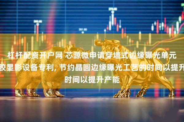 杠杆配资开户网 芯源微申请穿墙式边缘曝光单元和涂胶显影设备专利, 节约晶圆边缘曝光工艺的时间以提升产能