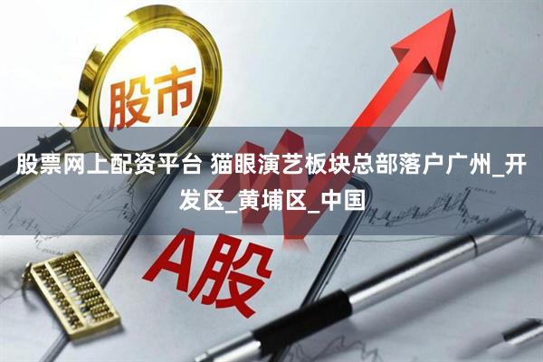 股票网上配资平台 猫眼演艺板块总部落户广州_开发区_黄埔区_中国