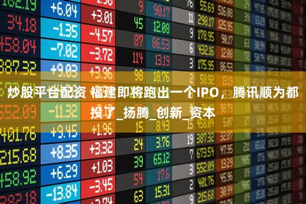 炒股平台配资 福建即将跑出一个IPO，腾讯顺为都投了_扬腾_创新_资本