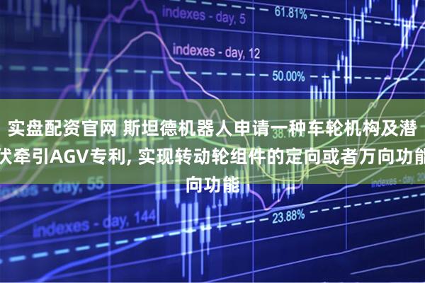 实盘配资官网 斯坦德机器人申请一种车轮机构及潜伏牵引AGV专利, 实现转动轮组件的定向或者万向功能
