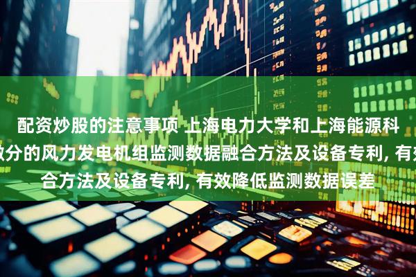 配资炒股的注意事项 上海电力大学和上海能源科技申请基于分数阶微分的风力发电机组监测数据融合方法及设备专利, 有效降低监测数据误差