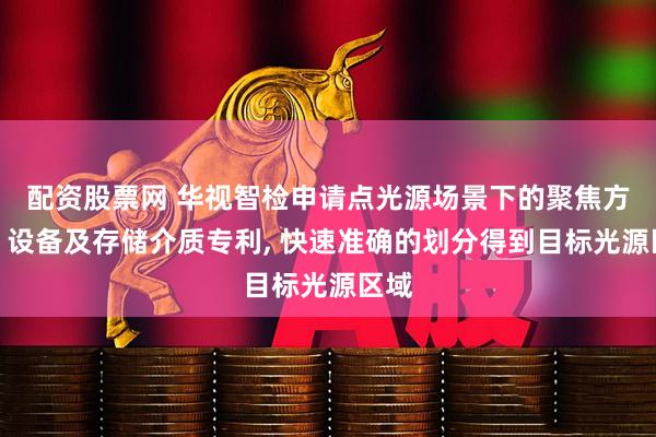 配资股票网 华视智检申请点光源场景下的聚焦方法、设备及存储介质专利, 快速准确的划分得到目标光源区域