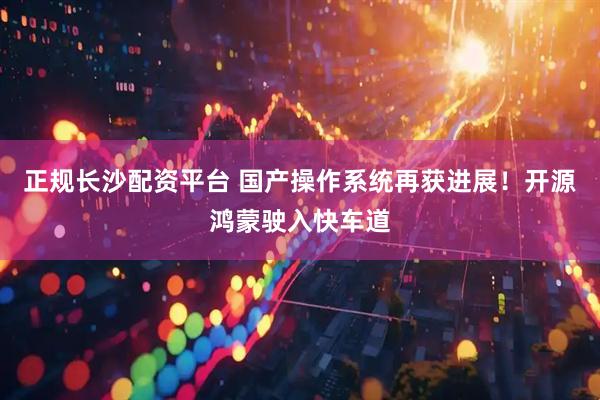 正规长沙配资平台 国产操作系统再获进展！开源鸿蒙驶入快车道