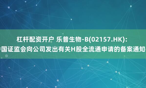 杠杆配资开户 乐普生物-B(02157.HK): 中国证监会向公司发出有关H股全流通申请的备案通知书