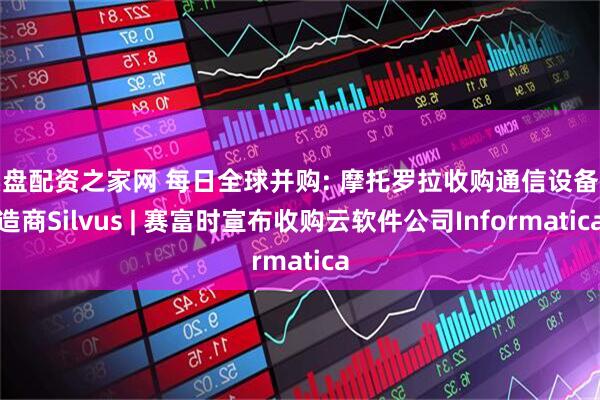 实盘配资之家网 每日全球并购: 摩托罗拉收购通信设备制造商Silvus | 赛富时宣布收购云软件公司Informatica