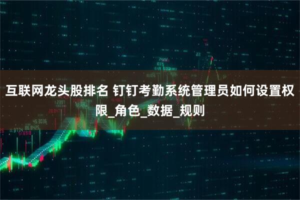 互联网龙头股排名 钉钉考勤系统管理员如何设置权限_角色_数据_规则