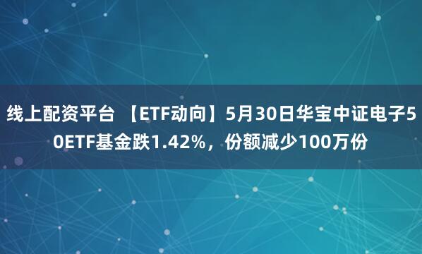 线上配资平台 【ETF动向】5月30日华宝中证电子50ETF基金跌1.42%，份额减少100万份