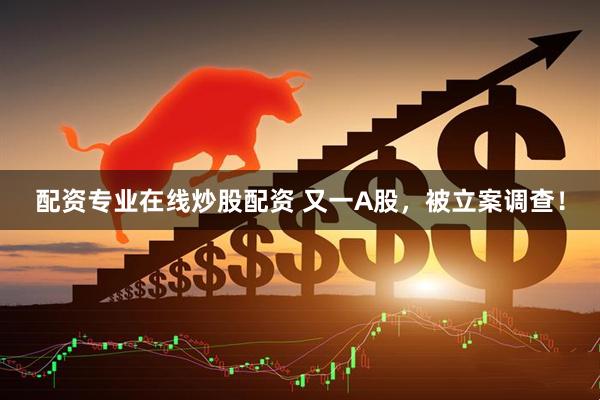 配资专业在线炒股配资 又一A股，被立案调查！