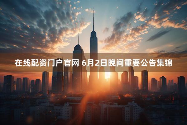 在线配资门户官网 6月2日晚间重要公告集锦