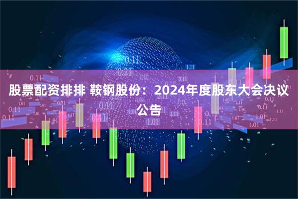 股票配资排排 鞍钢股份：2024年度股东大会决议公告