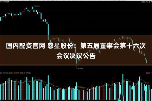 国内配资官网 慈星股份：第五届董事会第十六次会议决议公告