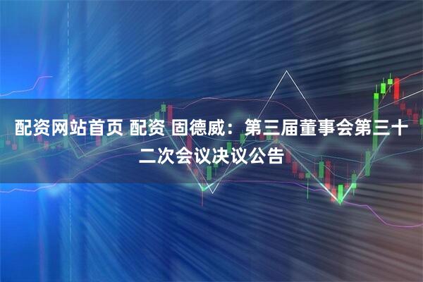 配资网站首页 配资 固德威：第三届董事会第三十二次会议决议公告