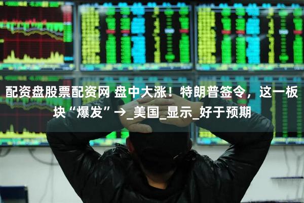 配资盘股票配资网 盘中大涨！特朗普签令，这一板块“爆发”→_美国_显示_好于预期