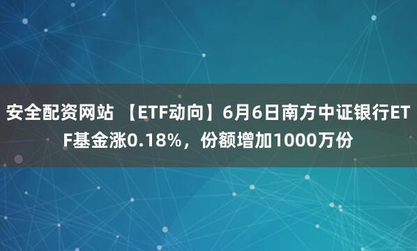 安全配资网站 【ETF动向】6月6日南方中证银行ETF基金涨0.18%，份额增加1000万份