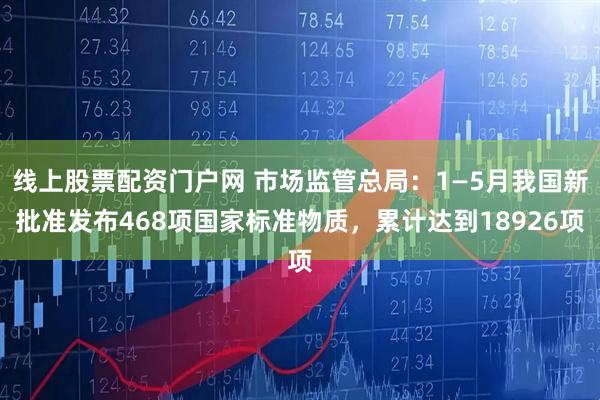线上股票配资门户网 市场监管总局：1—5月我国新批准发布468项国家标准物质，累计达到18926项
