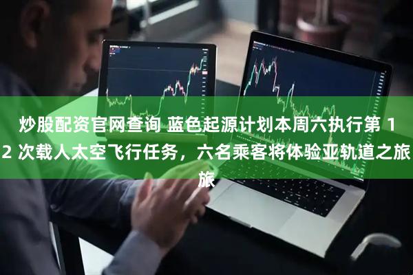 炒股配资官网查询 蓝色起源计划本周六执行第 12 次载人太空飞行任务，六名乘客将体验亚轨道之旅
