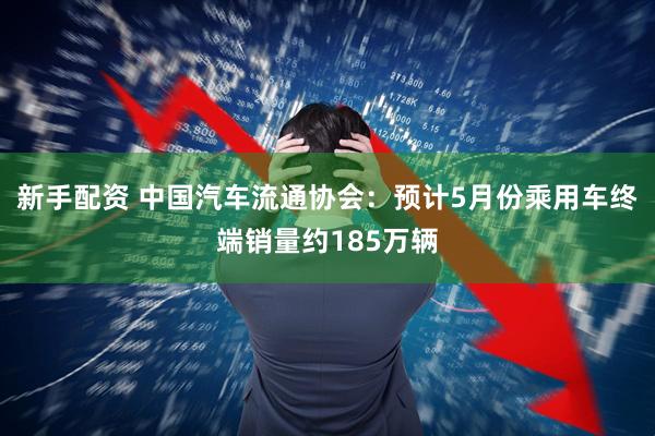 新手配资 中国汽车流通协会：预计5月份乘用车终端销量约185万辆