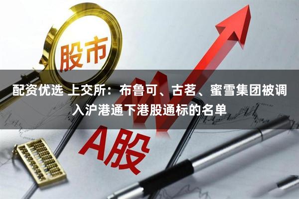 配资优选 上交所：布鲁可、古茗、蜜雪集团被调入沪港通下港股通标的名单