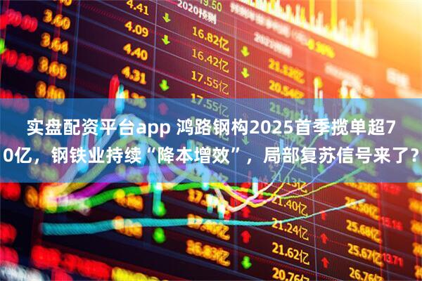 实盘配资平台app 鸿路钢构2025首季揽单超70亿，钢铁业持续“降本增效”，局部复苏信号来了？