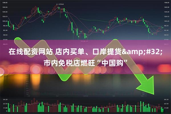 在线配资网站 店内买单、口岸提货&#32;市内免税店燃旺“中国购”