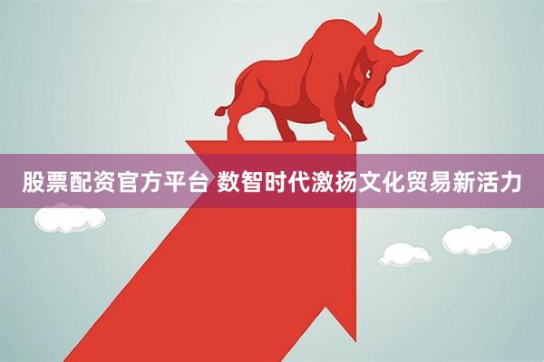 股票配资官方平台 数智时代激扬文化贸易新活力