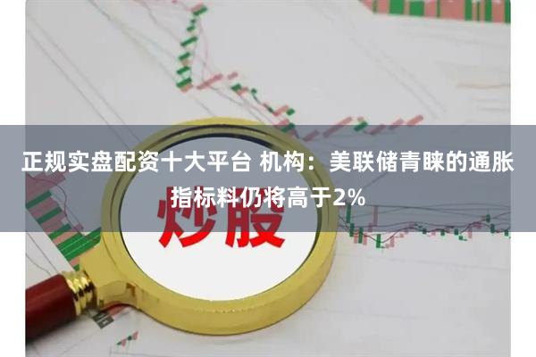 正规实盘配资十大平台 机构：美联储青睐的通胀指标料仍将高于2%