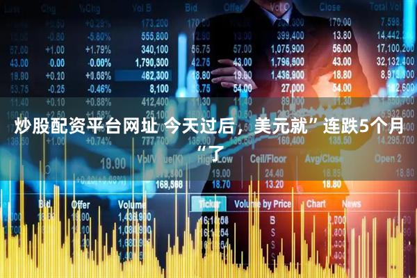 炒股配资平台网址 今天过后，美元就”连跌5个月“了