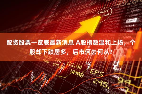 配资股票一览表最新消息 A股指数温和上扬，个股却下跌居多，后市何去何从？