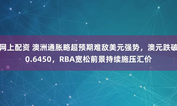 网上配资 澳洲通胀略超预期难敌美元强势，澳元跌破0.6450，RBA宽松前景持续施压汇价