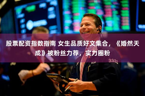 股票配资指数指南 女生品质好文集合，《婚然天成》被粉丝力荐，实力圈粉