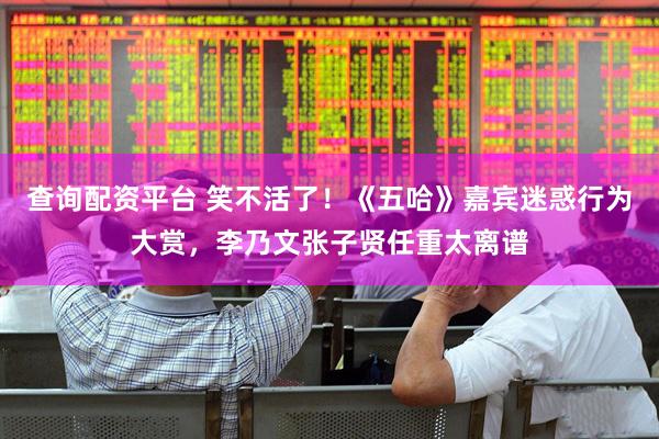 查询配资平台 笑不活了！《五哈》嘉宾迷惑行为大赏，李乃文张子贤任重太离谱