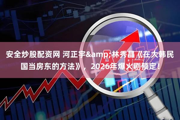 安全炒股配资网 河正宇&林秀晶《在大韩民国当房东的方法》，2026年爆火剧预定！