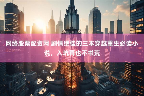网络股票配资网 剧情绝佳的三本穿越重生必读小说，入坑再也不书荒