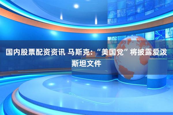 国内股票配资资讯 马斯克: “美国党”将披露爱泼斯坦文件