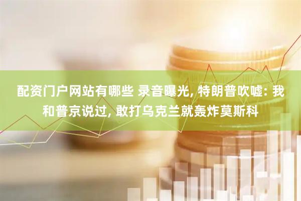 配资门户网站有哪些 录音曝光, 特朗普吹嘘: 我和普京说过, 敢打乌克兰就轰炸莫斯科