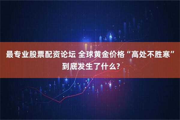 最专业股票配资论坛 全球黄金价格“高处不胜寒” 到底发生了什么?